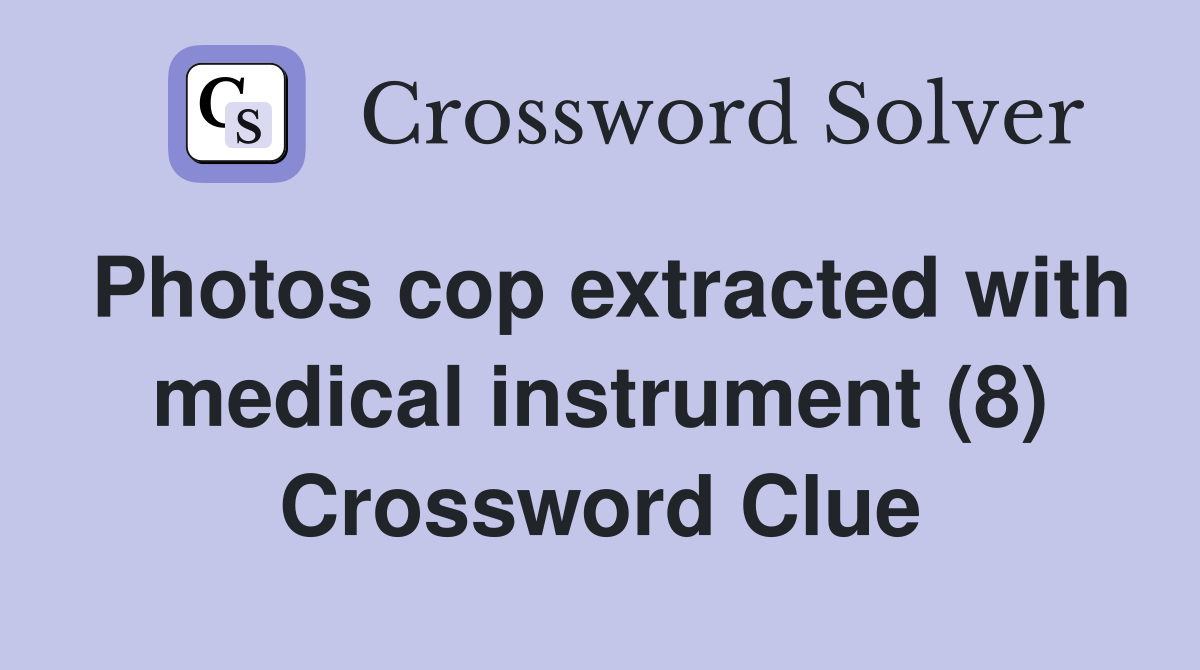 Photos cop extracted with medical instrument (8) Crossword Clue